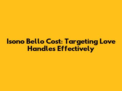 Isono Bello Cost: Targeting Love Handles Effectively