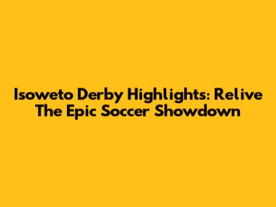Isoweto Derby Highlights: Relive The Epic Soccer Showdown