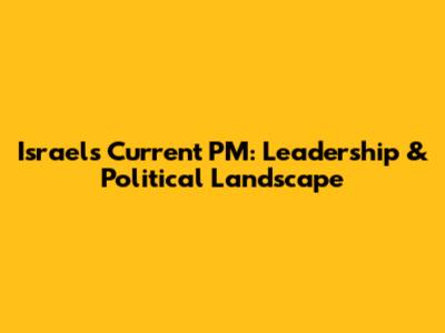 Israel's Current PM: Leadership & Political Landscape