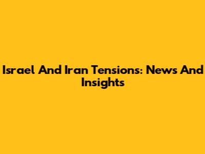 Israel And Iran Tensions: News And Insights