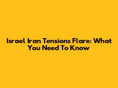 Israel Iran Tensions Flare: What You Need To Know