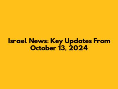 Israel News: Key Updates From October 13, 2024