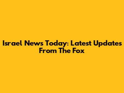 Israel News Today: Latest Updates From The Fox