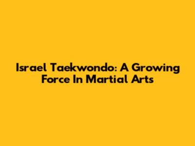 Israel Taekwondo: A Growing Force In Martial Arts