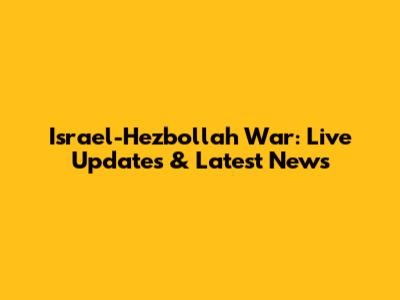 Israel-Hezbollah War: Live Updates & Latest News