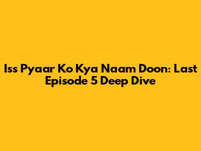 Iss Pyaar Ko Kya Naam Doon: Last Episode 5 Deep Dive