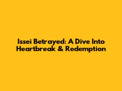 Issei Betrayed: A Dive Into Heartbreak & Redemption