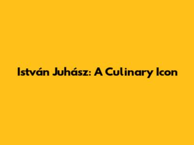István Juhász: A Culinary Icon