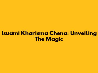 Isuami Kharisma Chena: Unveiling The Magic