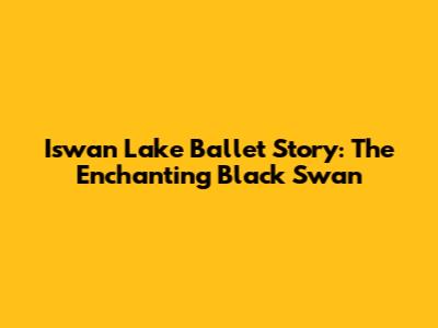 Iswan Lake Ballet Story: The Enchanting Black Swan