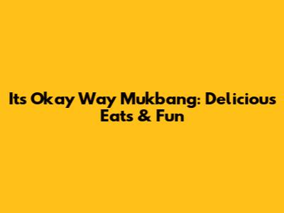It's Okay Way Mukbang: Delicious Eats & Fun