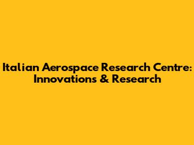 Italian Aerospace Research Centre: Innovations & Research