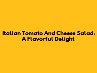 Italian Tomato And Cheese Salad: A Flavorful Delight