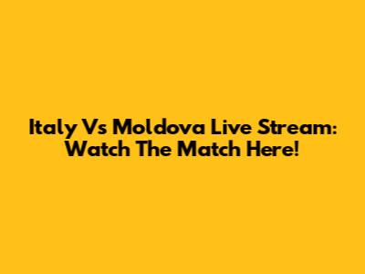 Italy Vs Moldova Live Stream: Watch The Match Here!