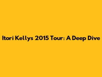 Itori Kelly's 2015 Tour: A Deep Dive