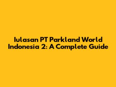 Iulasan PT Parkland World Indonesia 2: A Complete Guide