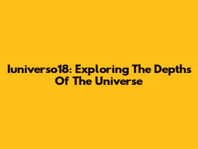 Iuniverso18: Exploring The Depths Of The Universe