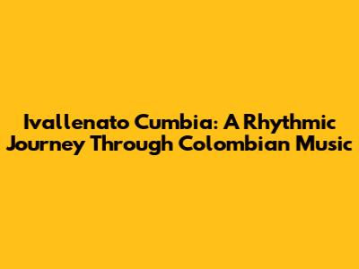 Ivallenato Cumbia: A Rhythmic Journey Through Colombian Music