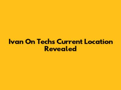 Ivan On Tech's Current Location Revealed