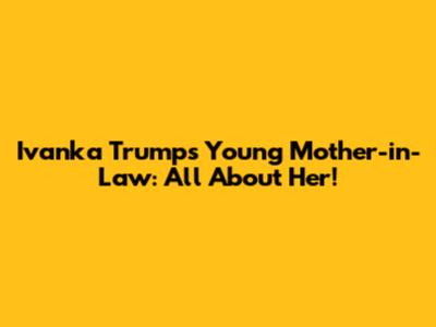 Ivanka Trump's Young Mother-in-Law: All About Her!