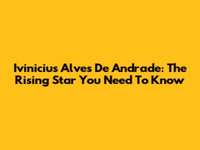 Ivinicius Alves De Andrade: The Rising Star You Need To Know