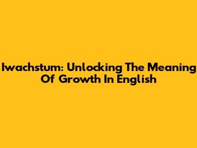 Iwachstum: Unlocking The Meaning Of Growth In English