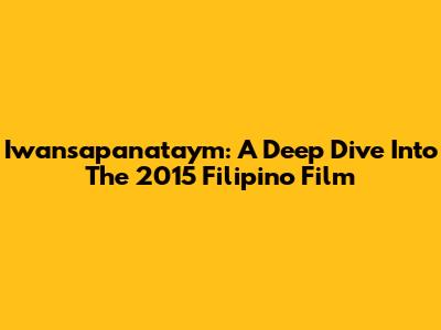 Iwansapanataym: A Deep Dive Into The 2015 Filipino Film