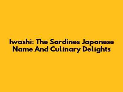 Iwashi: The Sardine's Japanese Name And Culinary Delights