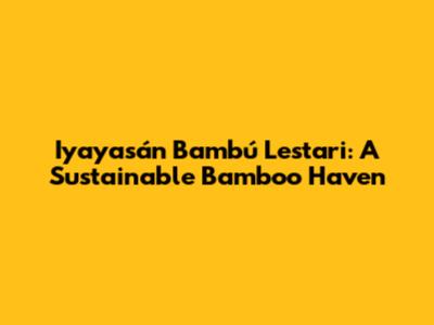 Iyayasán Bambú Lestari: A Sustainable Bamboo Haven