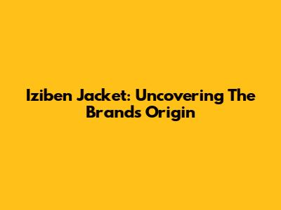 Iziben Jacket: Uncovering The Brand's Origin
