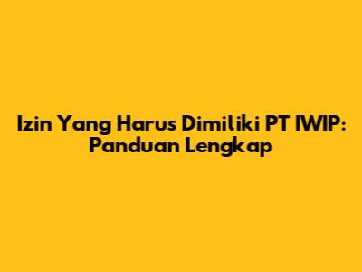 Izin Yang Harus Dimiliki PT IWIP: Panduan Lengkap