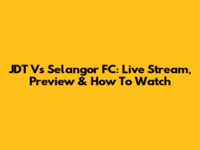 JDT Vs Selangor FC: Live Stream, Preview & How To Watch