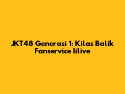 JKT48 Generasi 1: Kilas Balik Fanservice Iilive
