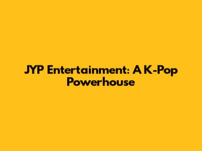 JYP Entertainment: A K-Pop Powerhouse