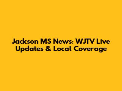Jackson MS News: WJTV Live Updates & Local Coverage