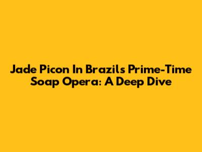 Jade Picon In Brazil's Prime-Time Soap Opera: A Deep Dive