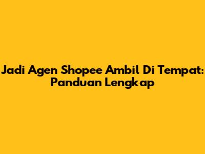 Jadi Agen Shopee Ambil Di Tempat: Panduan Lengkap
