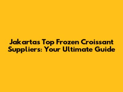 Jakarta's Top Frozen Croissant Suppliers: Your Ultimate Guide