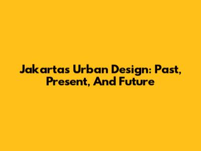 Jakarta's Urban Design: Past, Present, And Future