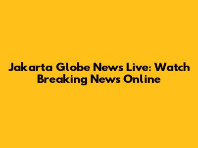 Jakarta Globe News Live: Watch Breaking News Online