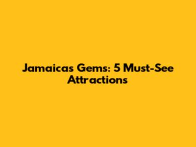 Jamaica's Gems: 5 Must-See Attractions