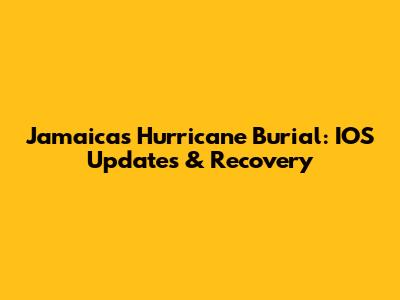 Jamaica's Hurricane Burial: IOS Updates & Recovery