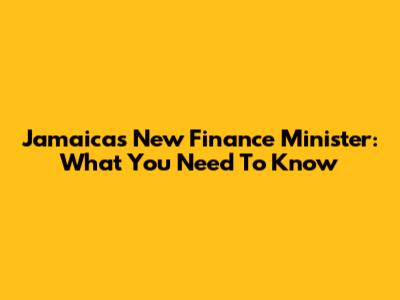 Jamaica's New Finance Minister: What You Need To Know