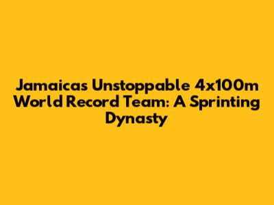 Jamaica's Unstoppable 4x100m World Record Team: A Sprinting Dynasty
