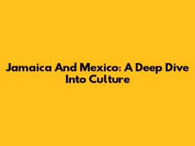 Jamaica And Mexico: A Deep Dive Into Culture