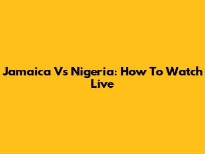Jamaica Vs Nigeria: How To Watch Live