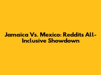 Jamaica Vs. Mexico: Reddit's All-Inclusive Showdown
