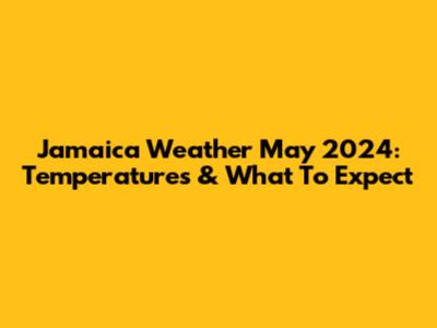 Jamaica Weather May 2024: Temperatures & What To Expect