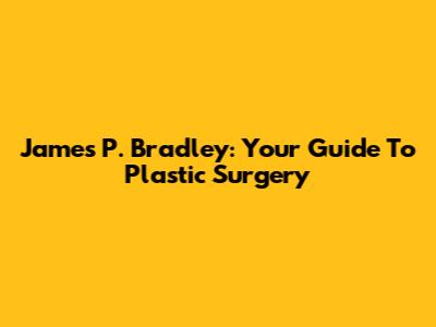 James P. Bradley: Your Guide To Plastic Surgery
