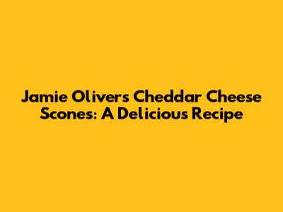 Jamie Oliver's Cheddar Cheese Scones: A Delicious Recipe